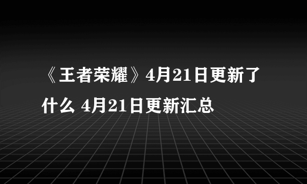 《王者荣耀》4月21日更新了什么 4月21日更新汇总
