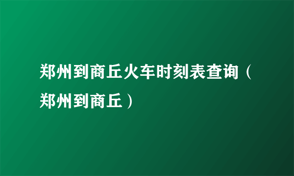 郑州到商丘火车时刻表查询（郑州到商丘）