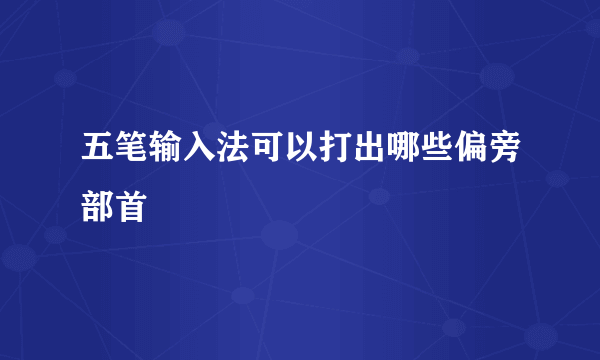 五笔输入法可以打出哪些偏旁部首