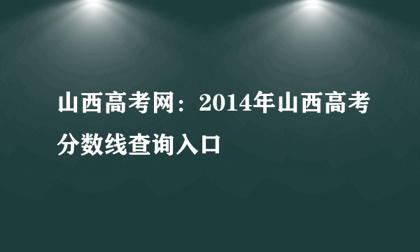 山西高考网：2014年山西高考分数线查询入口