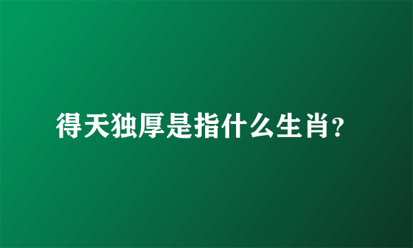 得天独厚是指什么生肖？