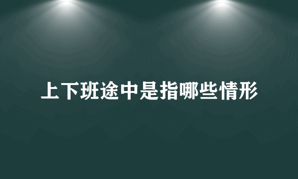 上下班途中是指哪些情形
