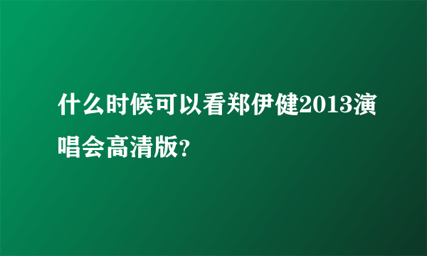 什么时候可以看郑伊健2013演唱会高清版？