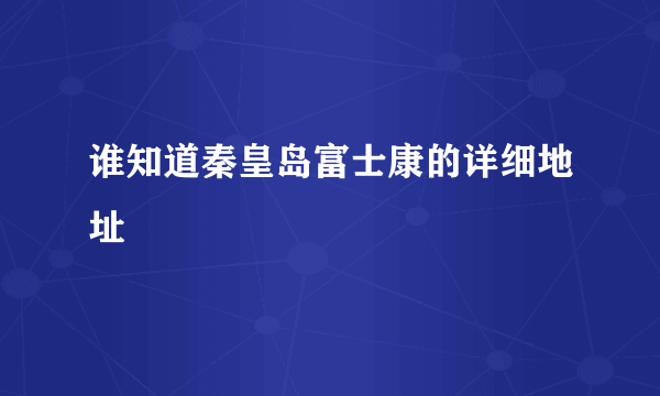 谁知道秦皇岛富士康的详细地址