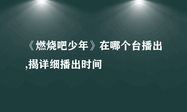 《燃烧吧少年》在哪个台播出,揭详细播出时间