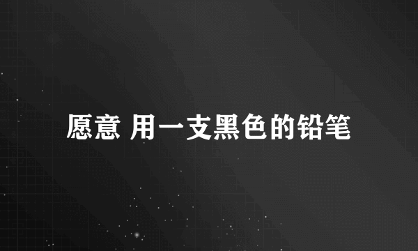 愿意 用一支黑色的铅笔