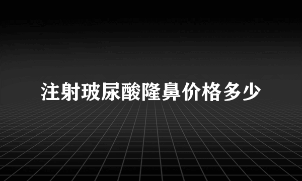 注射玻尿酸隆鼻价格多少