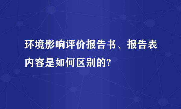 环境影响评价报告书、报告表内容是如何区别的?