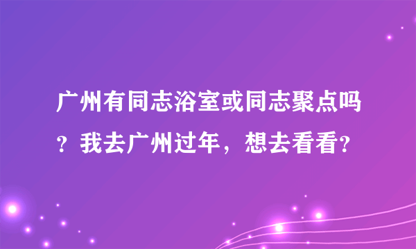 广州有同志浴室或同志聚点吗？我去广州过年，想去看看？
