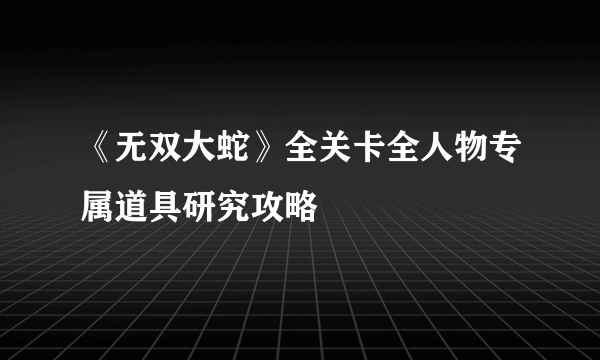 《无双大蛇》全关卡全人物专属道具研究攻略