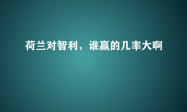 荷兰对智利，谁赢的几率大啊