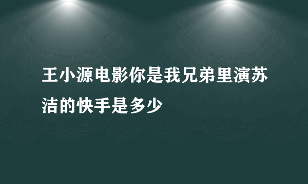 王小源电影你是我兄弟里演苏洁的快手是多少