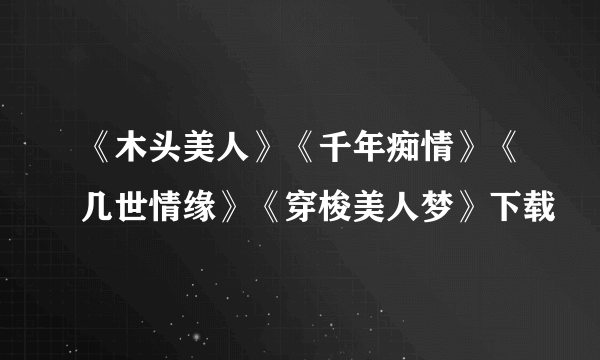 《木头美人》《千年痴情》《几世情缘》《穿梭美人梦》下载