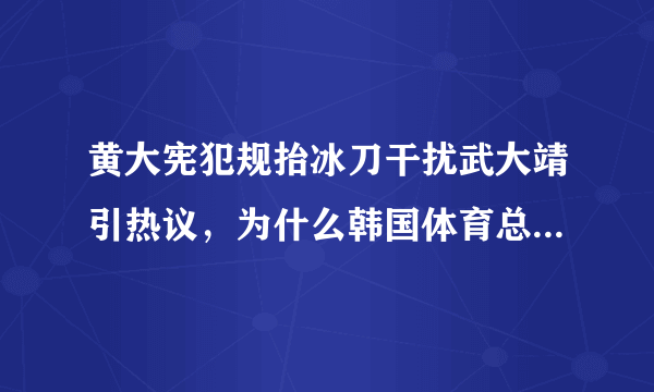 黄大宪犯规抬冰刀干扰武大靖引热议，为什么韩国体育总会引起争议