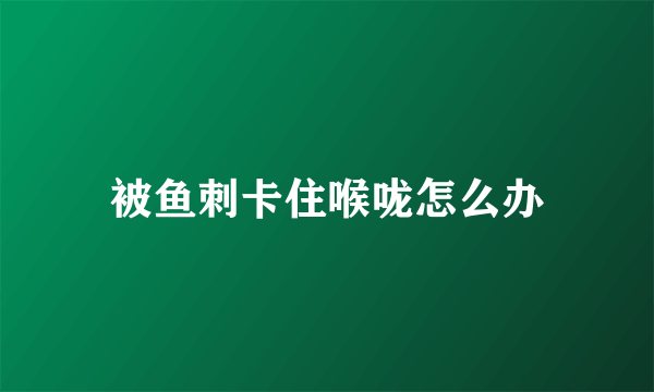 被鱼刺卡住喉咙怎么办