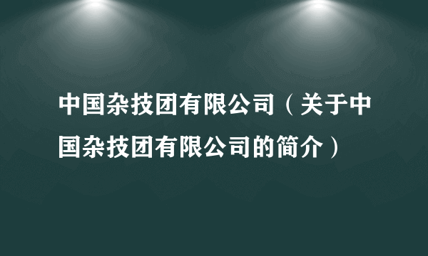 中国杂技团有限公司（关于中国杂技团有限公司的简介）