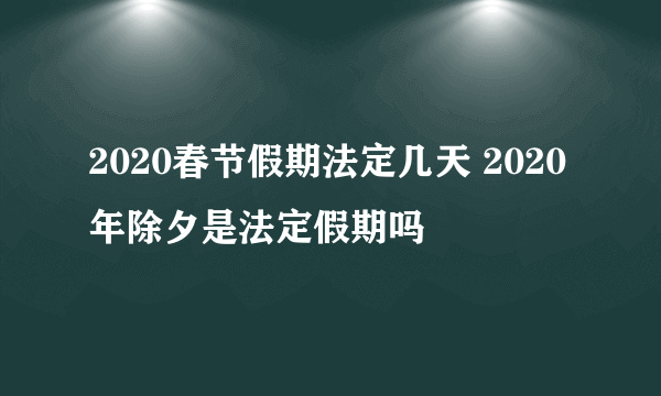 2020春节假期法定几天 2020年除夕是法定假期吗