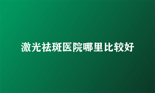 激光祛斑医院哪里比较好
