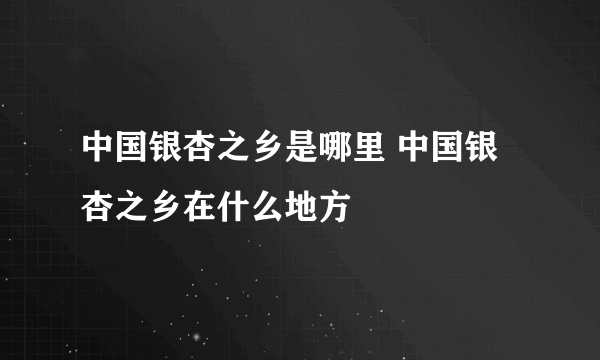 中国银杏之乡是哪里 中国银杏之乡在什么地方