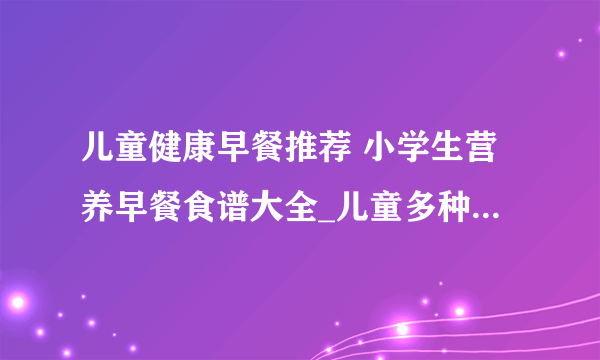 儿童健康早餐推荐 小学生营养早餐食谱大全_儿童多种早餐吃法_22套最适合孩子的营养早餐食谱