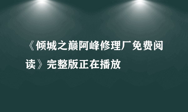 《倾城之巅阿峰修理厂免费阅读》完整版正在播放