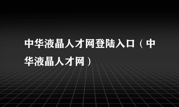 中华液晶人才网登陆入口（中华液晶人才网）