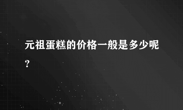 元祖蛋糕的价格一般是多少呢？