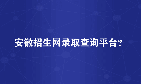 安徽招生网录取查询平台？