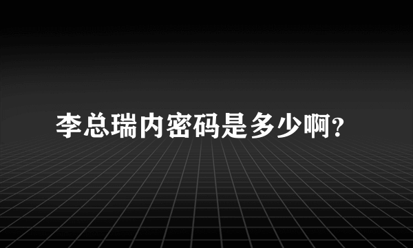 李总瑞内密码是多少啊？