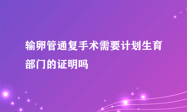 输卵管通复手术需要计划生育部门的证明吗