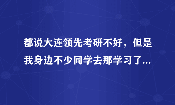 都说大连领先考研不好，但是我身边不少同学去那学习了，是真的不好吗？