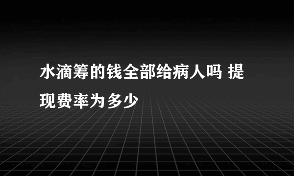 水滴筹的钱全部给病人吗 提现费率为多少