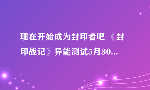 现在开始成为封印者吧 《封印战记》异能测试5月30日正式开启_新游频道