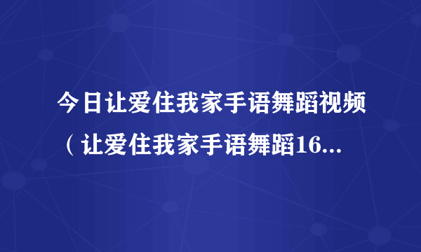 今日让爱住我家手语舞蹈视频（让爱住我家手语舞蹈16个人队形怎么排）