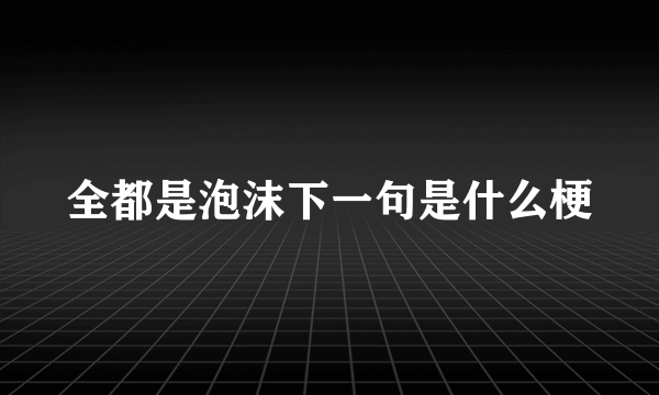 全都是泡沫下一句是什么梗