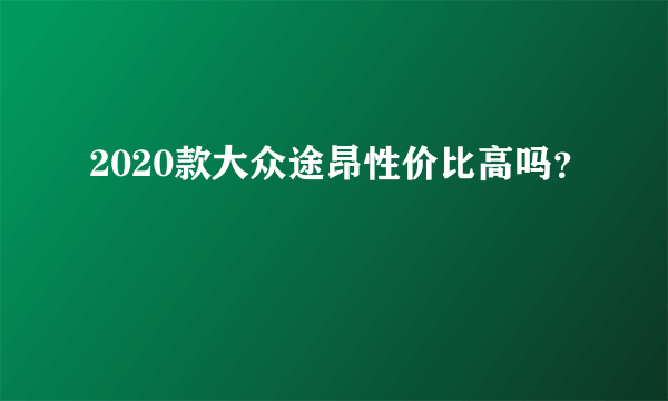 2020款大众途昂性价比高吗？