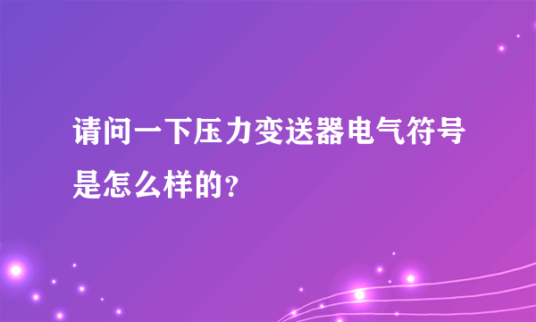 请问一下压力变送器电气符号是怎么样的？