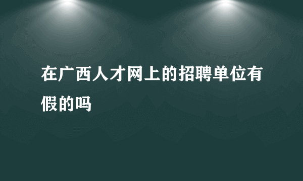 在广西人才网上的招聘单位有假的吗