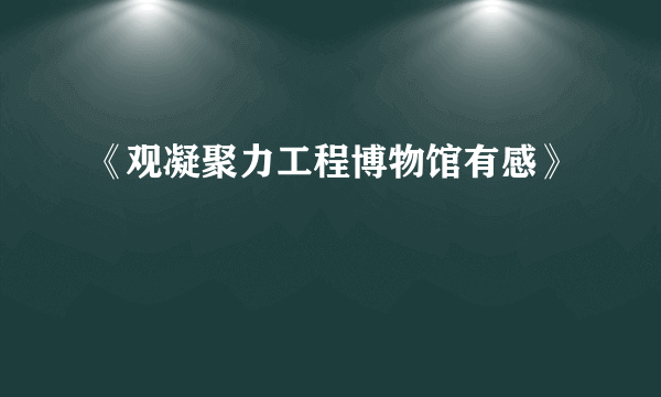 《观凝聚力工程博物馆有感》