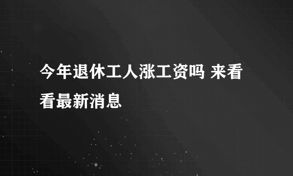 今年退休工人涨工资吗 来看看最新消息