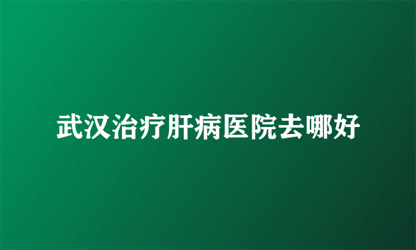 武汉治疗肝病医院去哪好