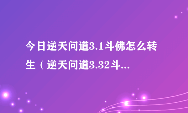 今日逆天问道3.1斗佛怎么转生（逆天问道3.32斗佛攻略）
