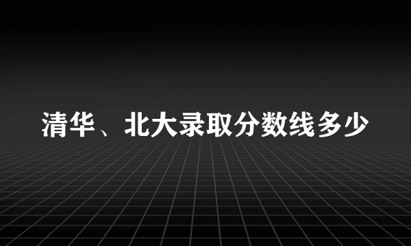 清华、北大录取分数线多少