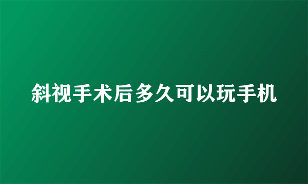 斜视手术后多久可以玩手机