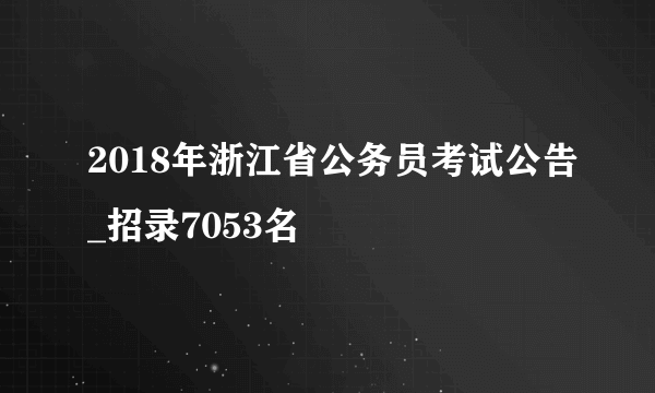 2018年浙江省公务员考试公告_招录7053名
