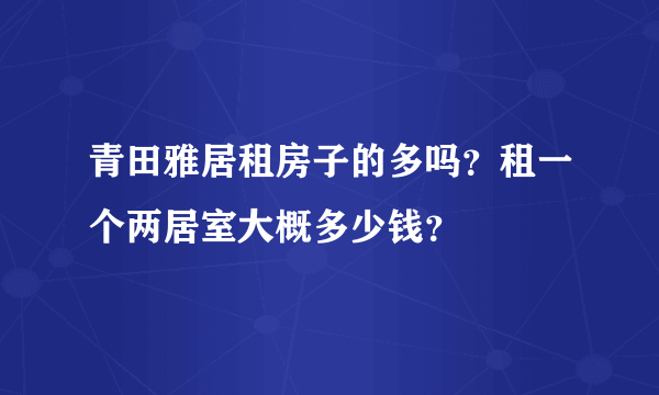 青田雅居租房子的多吗？租一个两居室大概多少钱？