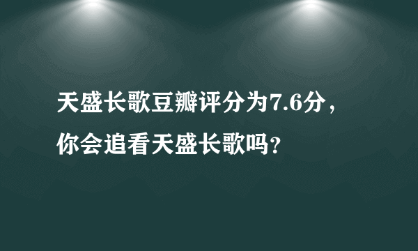 天盛长歌豆瓣评分为7.6分，你会追看天盛长歌吗？