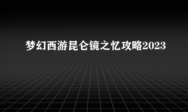 梦幻西游昆仑镜之忆攻略2023