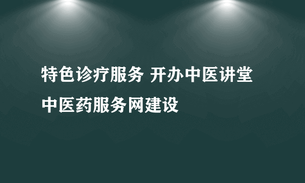 特色诊疗服务 开办中医讲堂 中医药服务网建设