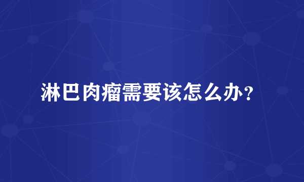 淋巴肉瘤需要该怎么办？